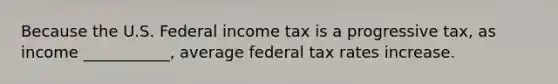 Because the U.S. Federal income tax is a progressive tax, as income ___________, average federal tax rates increase.