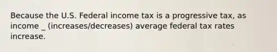 Because the U.S. Federal income tax is a progressive tax, as income _ (increases/decreases) average federal tax rates increase.