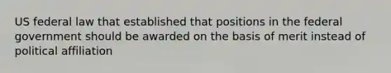 US federal law that established that positions in the federal government should be awarded on the basis of merit instead of political affiliation