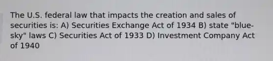 The U.S. federal law that impacts the creation and sales of securities is: A) Securities Exchange Act of 1934 B) state "blue-sky" laws C) Securities Act of 1933 D) Investment Company Act of 1940