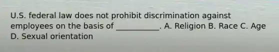 U.S. federal law does not prohibit discrimination against employees on the basis of ___________. A. Religion B. Race C. Age D. Sexual orientation