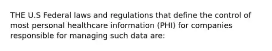 THE U.S Federal laws and regulations that define the control of most personal healthcare information (PHI) for companies responsible for managing such data are: