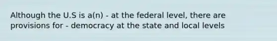 Although the U.S is a(n) - at the federal level, there are provisions for - democracy at the state and local levels