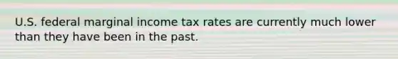 U.S. federal marginal income tax rates are currently much lower than they have been in the past.