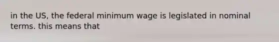 in the US, the federal minimum wage is legislated in nominal terms. this means that