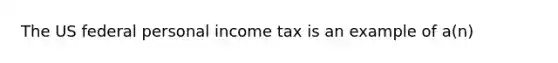 The US federal personal income tax is an example of a(n)