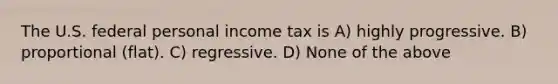 The U.S. federal personal income tax is A) highly progressive. B) proportional (flat). C) regressive. D) None of the above