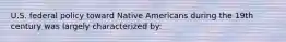 U.S. federal policy toward Native Americans during the 19th century was largely characterized by: