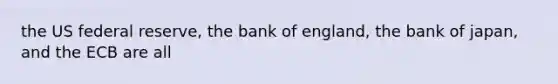 the US federal reserve, the bank of england, the bank of japan, and the ECB are all