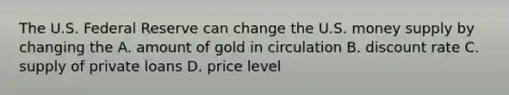 The U.S. Federal Reserve can change the U.S. money supply by changing the A. amount of gold in circulation B. discount rate C. supply of private loans D. price level