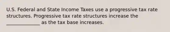 U.S. Federal and State Income Taxes use a progressive tax rate structures. Progressive tax rate structures increase the ______________ as the tax base increases.