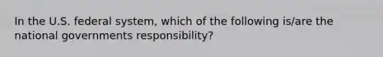 In the U.S. federal system, which of the following is/are the national governments responsibility?