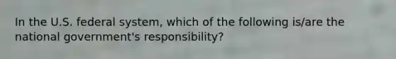 In the U.S. federal system, which of the following is/are the national government's responsibility?