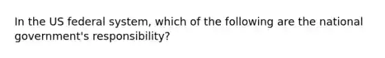 In the US federal system, which of the following are the national government's responsibility?