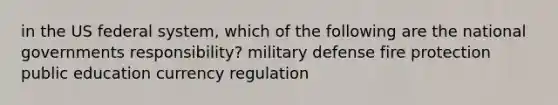 in the US federal system, which of the following are the national governments responsibility? military defense fire protection public education currency regulation