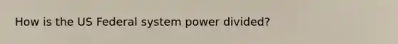 How is the US Federal system power divided?