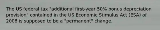 The US federal tax "additional first-year 50% bonus depreciation provision" contained in the US Economic Stimulus Act (ESA) of 2008 is supposed to be a "permanent" change.