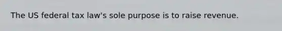 The US federal tax law's sole purpose is to raise revenue.​