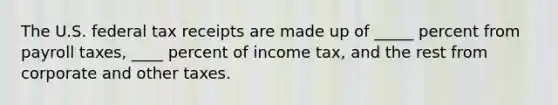 The U.S. federal tax receipts are made up of _____ percent from payroll taxes, ____ percent of income tax, and the rest from corporate and other taxes.