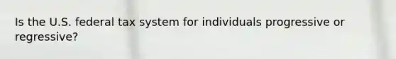 Is the U.S. federal tax system for individuals progressive or regressive?