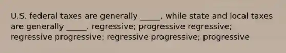 U.S. federal taxes are generally _____, while state and local taxes are generally _____. regressive; progressive regressive; regressive progressive; regressive progressive; progressive