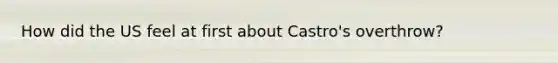 How did the US feel at first about Castro's overthrow?