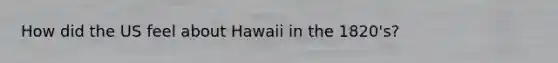 How did the US feel about Hawaii in the 1820's?