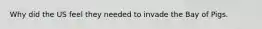 Why did the US feel they needed to invade the Bay of Pigs.