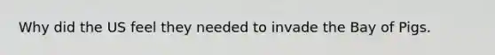Why did the US feel they needed to invade the Bay of Pigs.