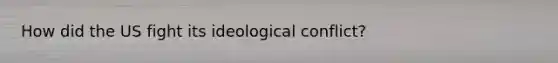 How did the US fight its ideological conflict?