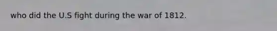 who did the U.S fight during the war of 1812.