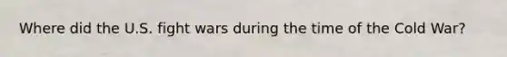 Where did the U.S. fight wars during the time of the Cold War?