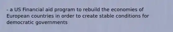 - a US Financial aid program to rebuild the economies of European countries in order to create stable conditions for democratic governments