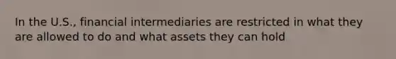 In the U.S., financial intermediaries are restricted in what they are allowed to do and what assets they can hold