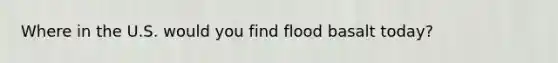 Where in the U.S. would you find flood basalt today?