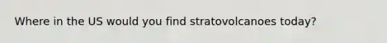 Where in the US would you find stratovolcanoes today?