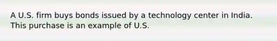 A U.S. firm buys bonds issued by a technology center in India. This purchase is an example of U.S.