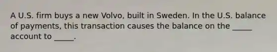 A U.S. firm buys a new Volvo, built in Sweden. In the U.S. balance of payments, this transaction causes the balance on the _____ account to _____.