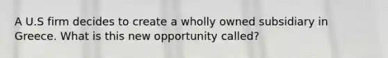 A U.S firm decides to create a wholly owned subsidiary in Greece. What is this new opportunity called?