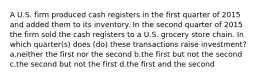 A U.S. firm produced cash registers in the first quarter of 2015 and added them to its inventory. In the second quarter of 2015 the firm sold the cash registers to a U.S. grocery store chain. In which quarter(s) does (do) these transactions raise investment? a.neither the first nor the second b.the first but not the second c.the second but not the first d.the first and the second