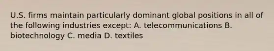 U.S. firms maintain particularly dominant global positions in all of the following industries except: A. telecommunications B. biotechnology C. media D. textiles