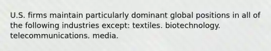 U.S. firms maintain particularly dominant global positions in all of the following industries except: textiles. biotechnology. telecommunications. media.