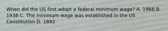 When did the US first adopt a federal minimum wage? A. 1968 B. 1938 C. The minimum wage was established in the US Constitution D. 1892