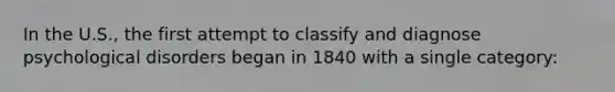 In the U.S., the first attempt to classify and diagnose psychological disorders began in 1840 with a single category: