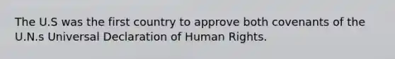 The U.S was the first country to approve both covenants of the U.N.s Universal Declaration of Human Rights.