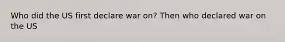 Who did the US first declare war on? Then who declared war on the US