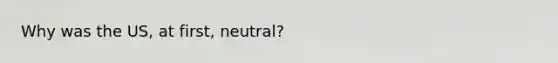 Why was the US, at first, neutral?