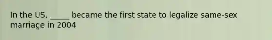 In the US, _____ became the first state to legalize same-sex marriage in 2004