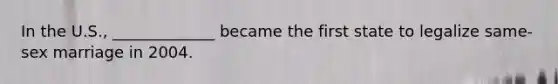 In the U.S., _____________ became the first state to legalize same-sex marriage in 2004.