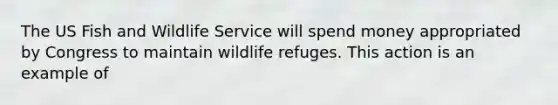 The US Fish and Wildlife Service will spend money appropriated by Congress to maintain wildlife refuges. This action is an example of